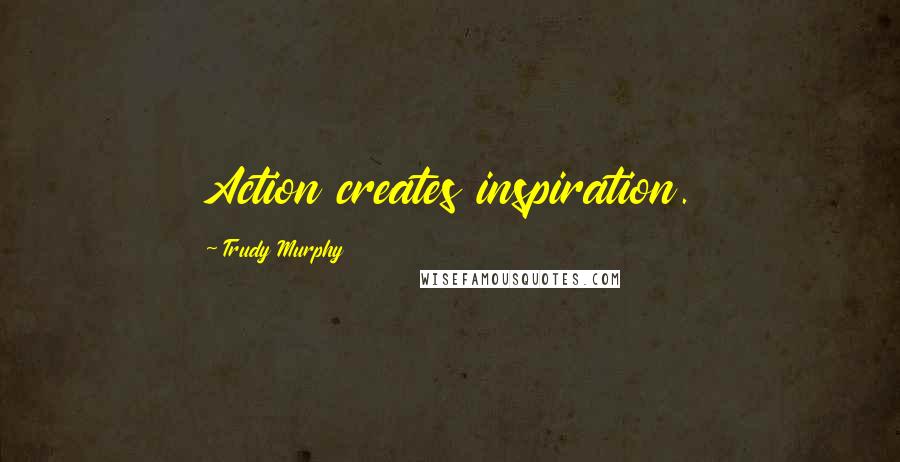 Trudy Murphy Quotes: Action creates inspiration.