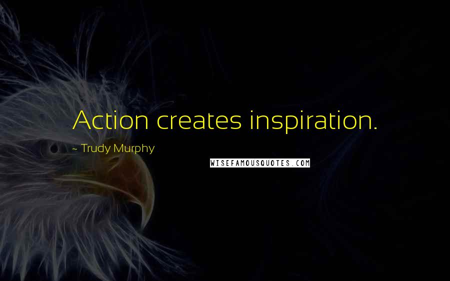 Trudy Murphy Quotes: Action creates inspiration.