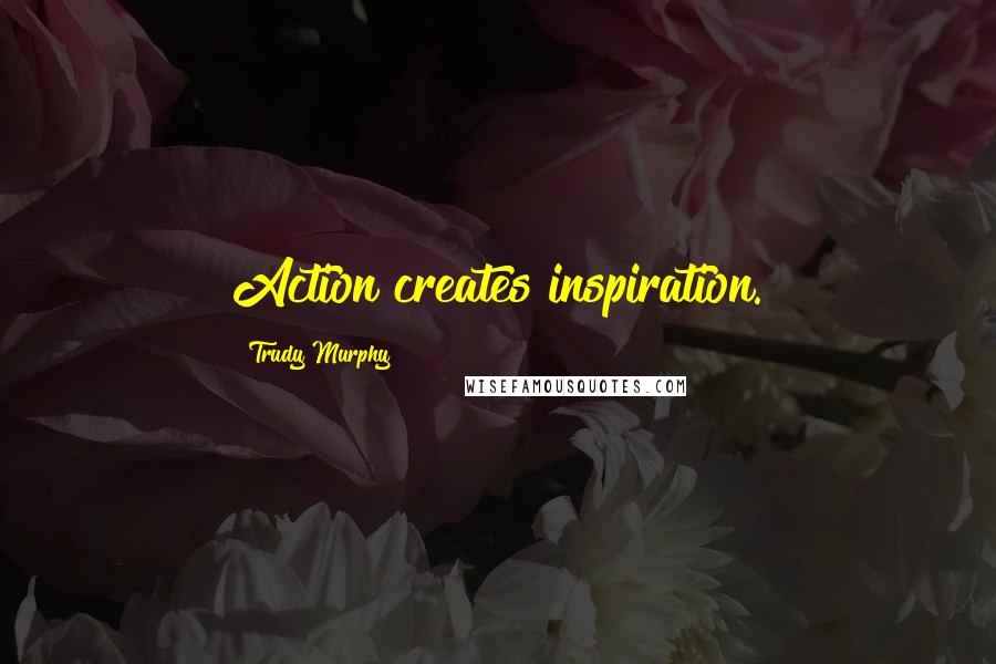 Trudy Murphy Quotes: Action creates inspiration.