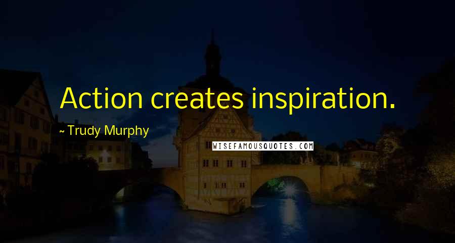Trudy Murphy Quotes: Action creates inspiration.