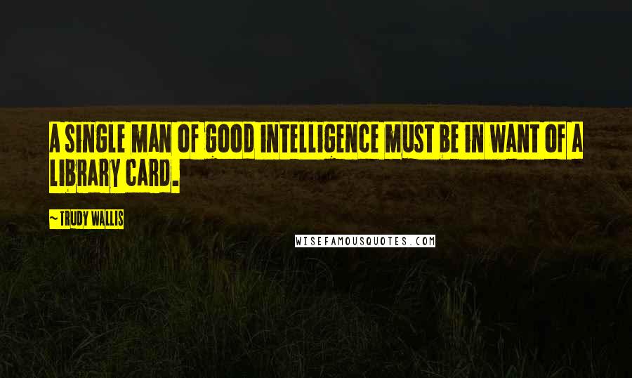 Trudy Wallis Quotes: A single man of good intelligence must be in want of a library card.