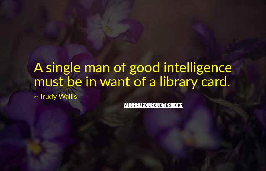 Trudy Wallis Quotes: A single man of good intelligence must be in want of a library card.