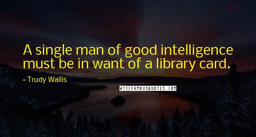 Trudy Wallis Quotes: A single man of good intelligence must be in want of a library card.