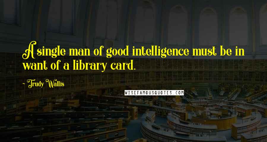 Trudy Wallis Quotes: A single man of good intelligence must be in want of a library card.