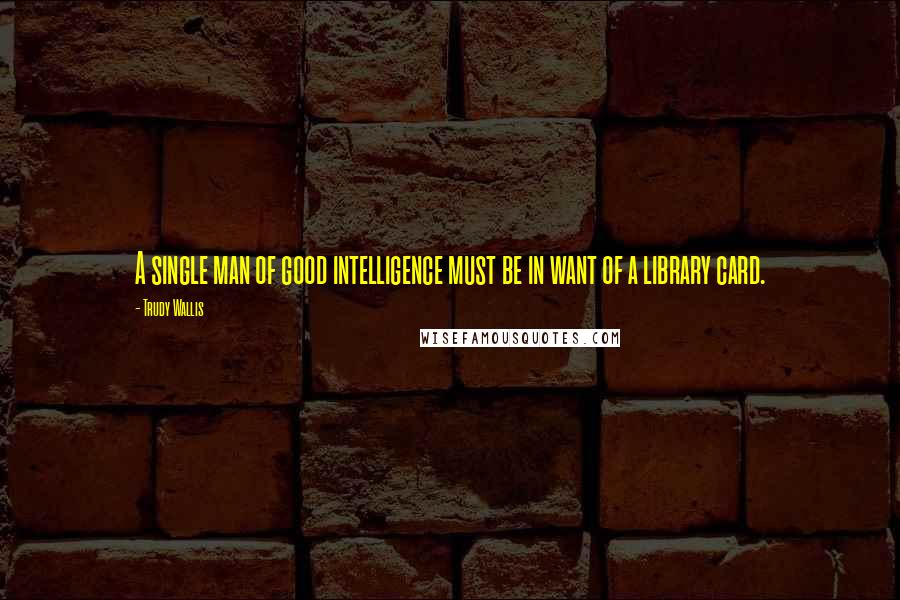 Trudy Wallis Quotes: A single man of good intelligence must be in want of a library card.