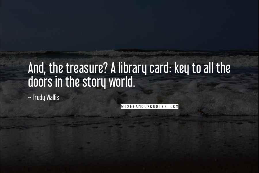 Trudy Wallis Quotes: And, the treasure? A library card: key to all the doors in the story world.