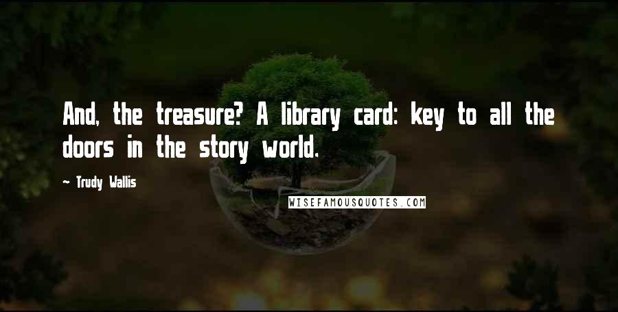 Trudy Wallis Quotes: And, the treasure? A library card: key to all the doors in the story world.