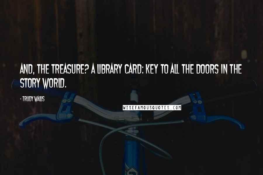 Trudy Wallis Quotes: And, the treasure? A library card: key to all the doors in the story world.