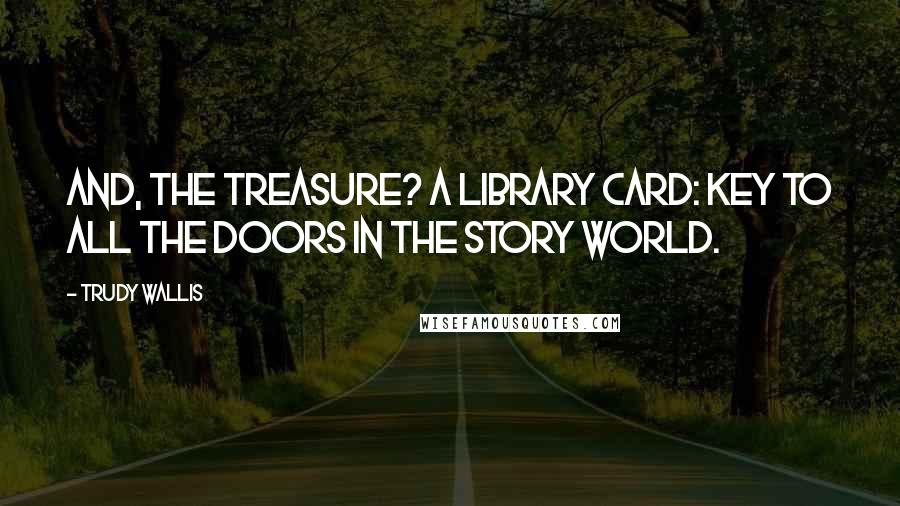 Trudy Wallis Quotes: And, the treasure? A library card: key to all the doors in the story world.