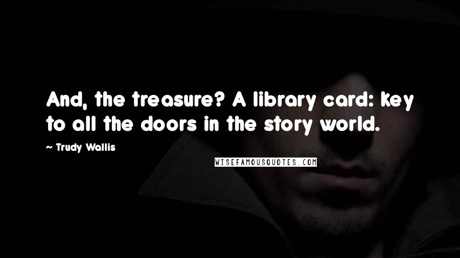 Trudy Wallis Quotes: And, the treasure? A library card: key to all the doors in the story world.