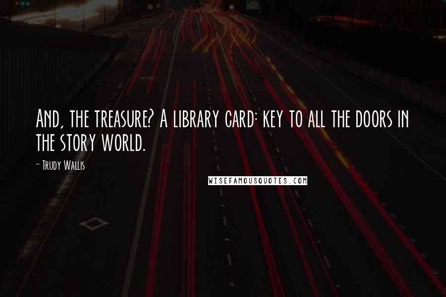 Trudy Wallis Quotes: And, the treasure? A library card: key to all the doors in the story world.