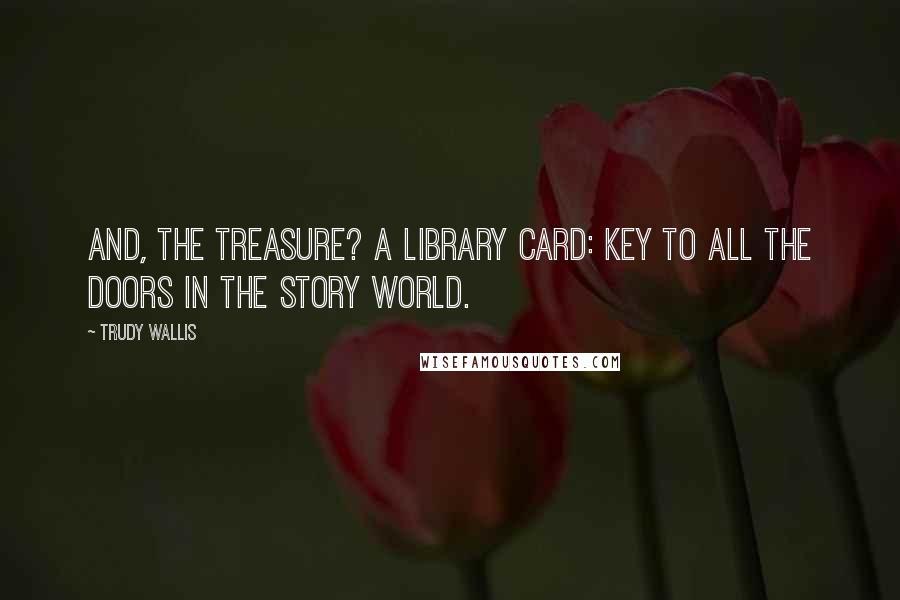Trudy Wallis Quotes: And, the treasure? A library card: key to all the doors in the story world.