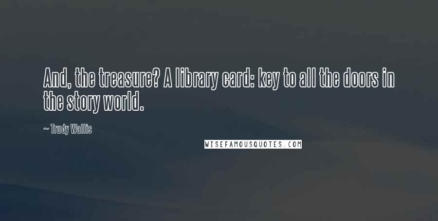 Trudy Wallis Quotes: And, the treasure? A library card: key to all the doors in the story world.