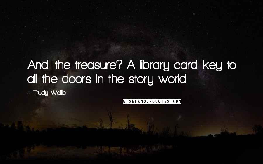 Trudy Wallis Quotes: And, the treasure? A library card: key to all the doors in the story world.