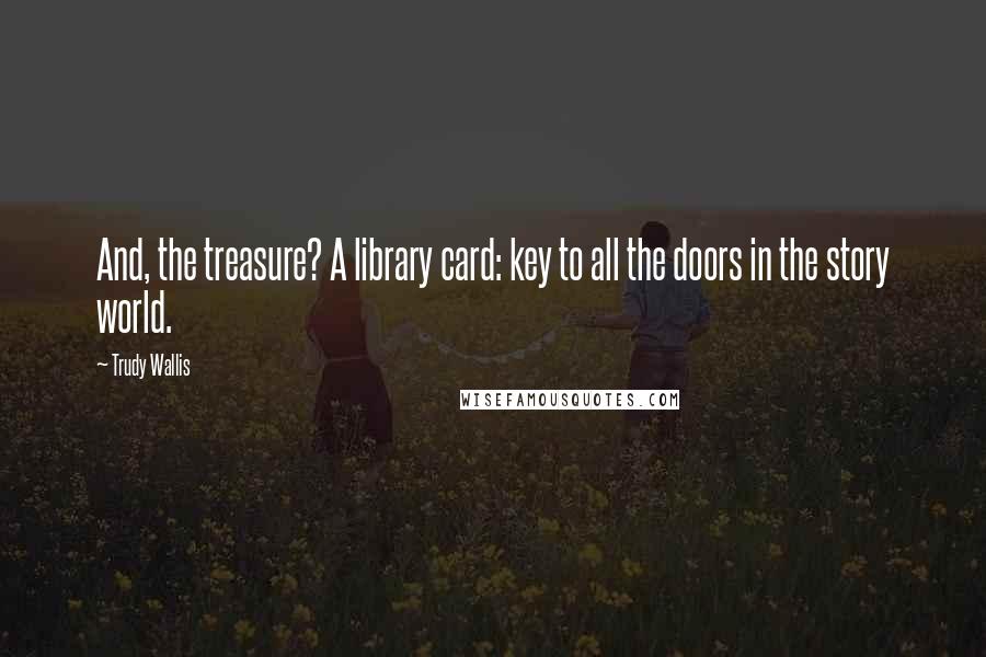 Trudy Wallis Quotes: And, the treasure? A library card: key to all the doors in the story world.