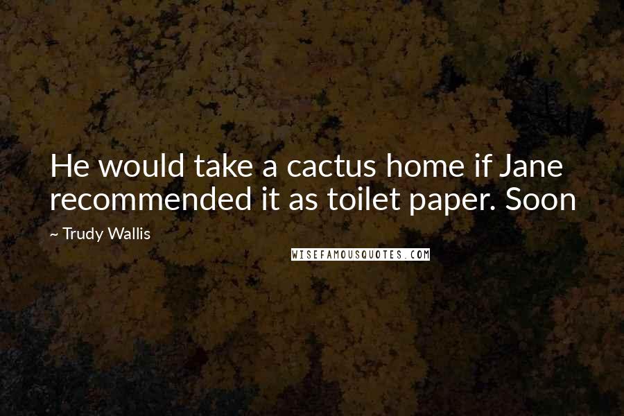 Trudy Wallis Quotes: He would take a cactus home if Jane recommended it as toilet paper. Soon