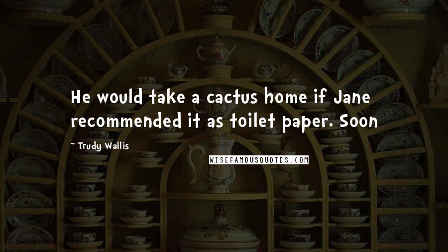 Trudy Wallis Quotes: He would take a cactus home if Jane recommended it as toilet paper. Soon