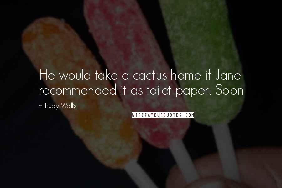 Trudy Wallis Quotes: He would take a cactus home if Jane recommended it as toilet paper. Soon