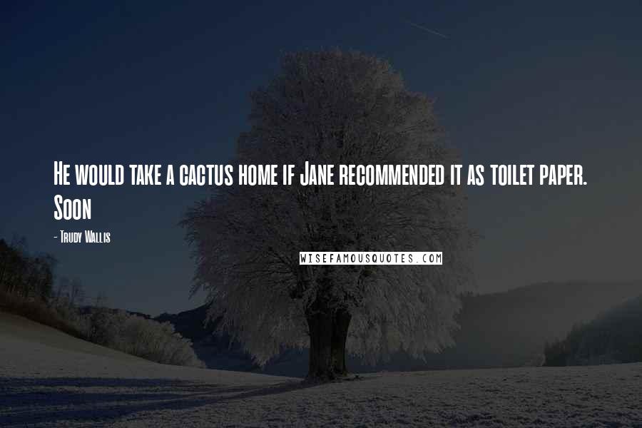 Trudy Wallis Quotes: He would take a cactus home if Jane recommended it as toilet paper. Soon