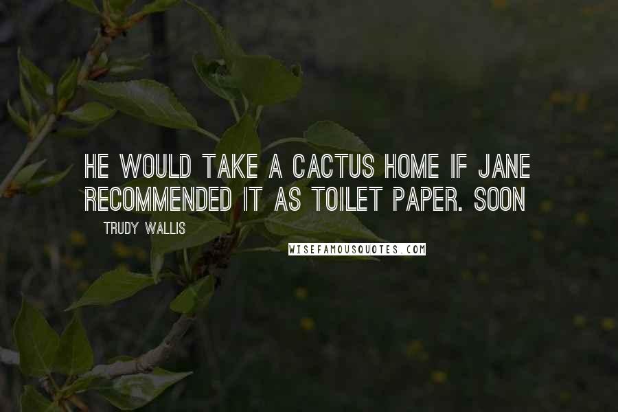 Trudy Wallis Quotes: He would take a cactus home if Jane recommended it as toilet paper. Soon