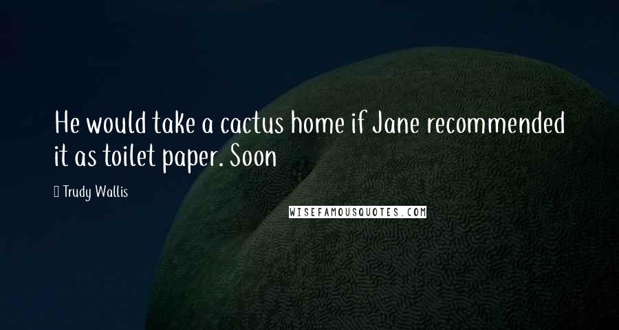 Trudy Wallis Quotes: He would take a cactus home if Jane recommended it as toilet paper. Soon
