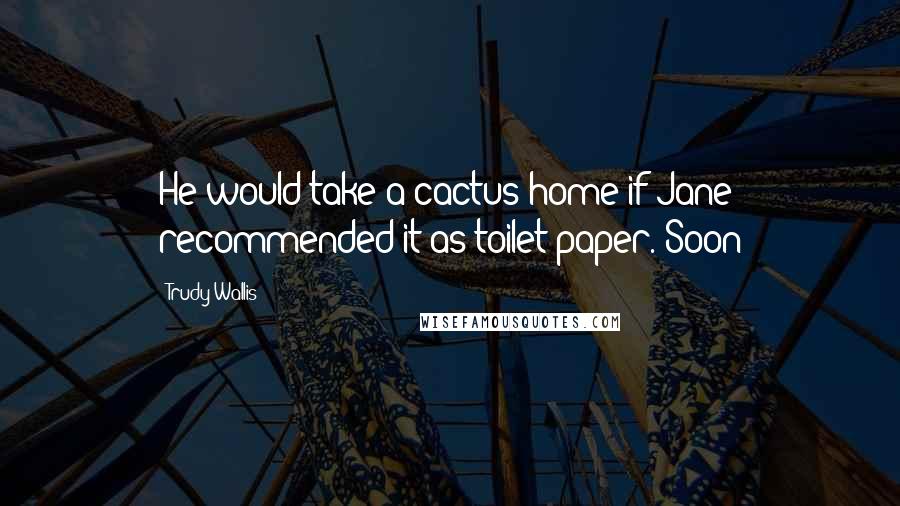 Trudy Wallis Quotes: He would take a cactus home if Jane recommended it as toilet paper. Soon