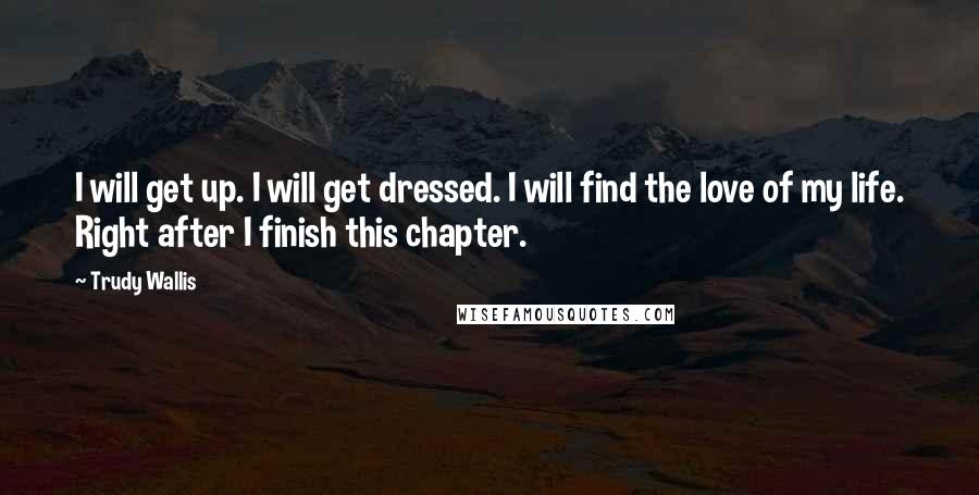 Trudy Wallis Quotes: I will get up. I will get dressed. I will find the love of my life. Right after I finish this chapter.