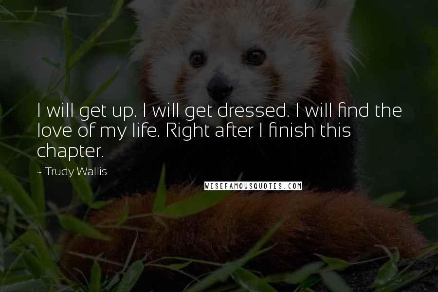 Trudy Wallis Quotes: I will get up. I will get dressed. I will find the love of my life. Right after I finish this chapter.