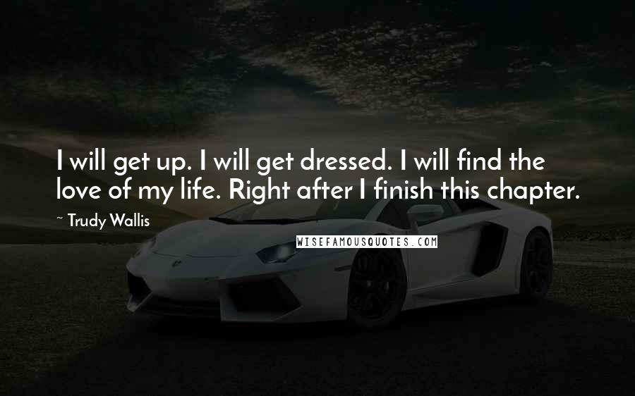 Trudy Wallis Quotes: I will get up. I will get dressed. I will find the love of my life. Right after I finish this chapter.