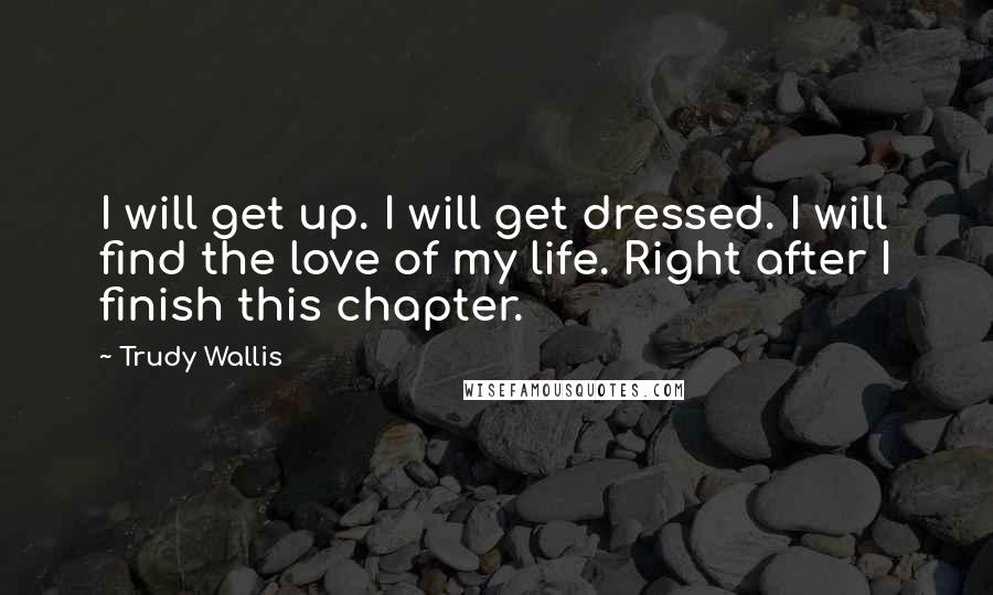 Trudy Wallis Quotes: I will get up. I will get dressed. I will find the love of my life. Right after I finish this chapter.