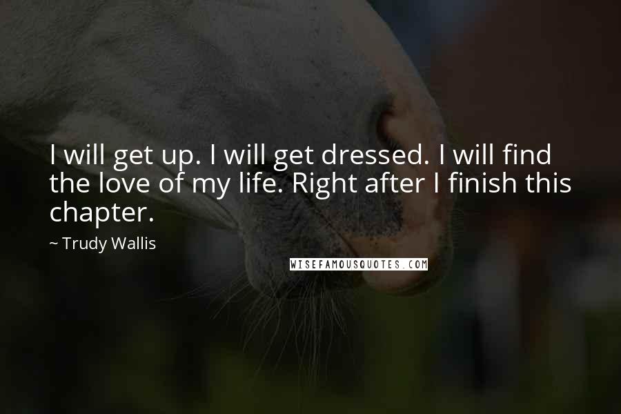 Trudy Wallis Quotes: I will get up. I will get dressed. I will find the love of my life. Right after I finish this chapter.