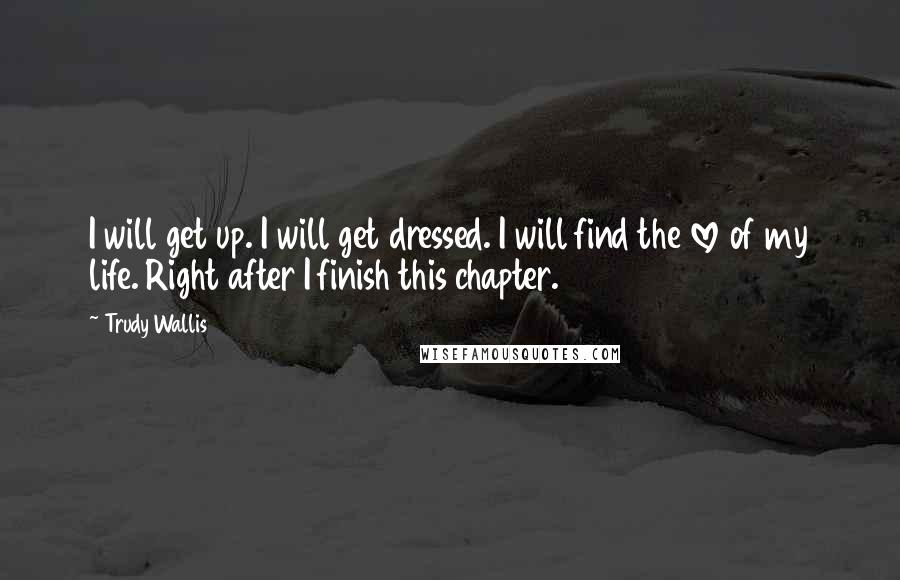 Trudy Wallis Quotes: I will get up. I will get dressed. I will find the love of my life. Right after I finish this chapter.