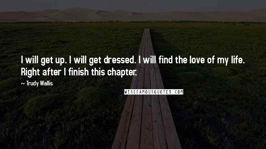 Trudy Wallis Quotes: I will get up. I will get dressed. I will find the love of my life. Right after I finish this chapter.