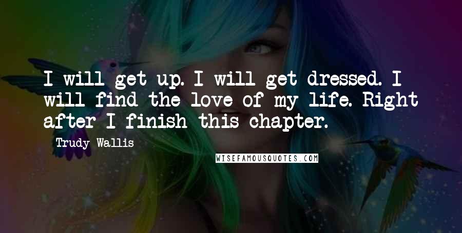 Trudy Wallis Quotes: I will get up. I will get dressed. I will find the love of my life. Right after I finish this chapter.