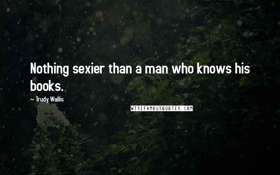 Trudy Wallis Quotes: Nothing sexier than a man who knows his books.