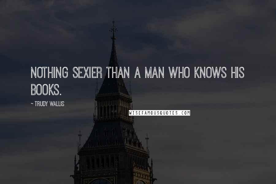 Trudy Wallis Quotes: Nothing sexier than a man who knows his books.