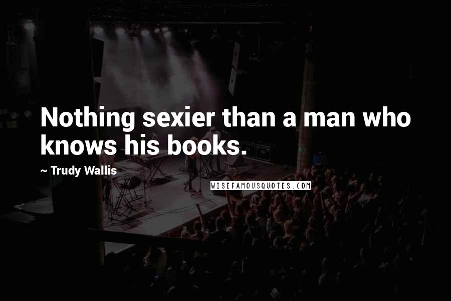 Trudy Wallis Quotes: Nothing sexier than a man who knows his books.