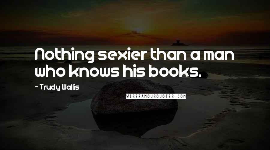 Trudy Wallis Quotes: Nothing sexier than a man who knows his books.