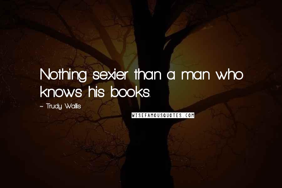 Trudy Wallis Quotes: Nothing sexier than a man who knows his books.