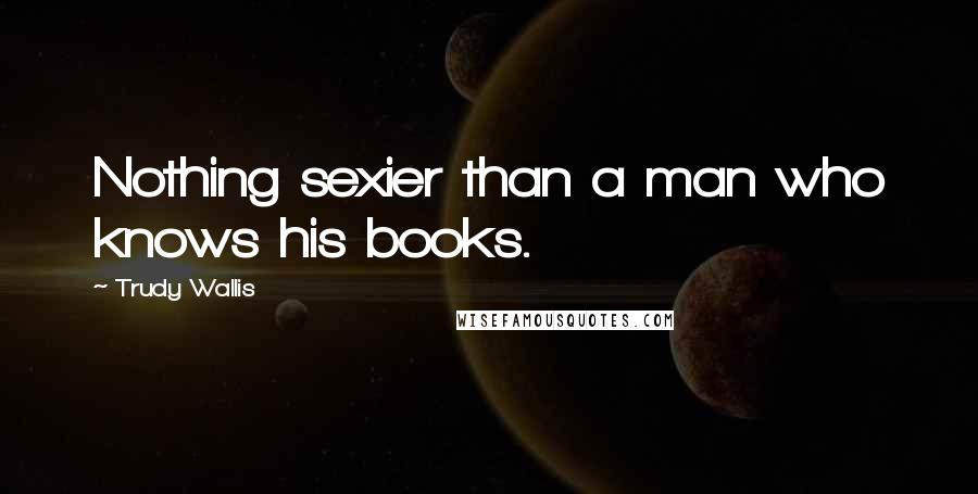 Trudy Wallis Quotes: Nothing sexier than a man who knows his books.