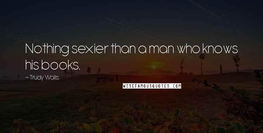 Trudy Wallis Quotes: Nothing sexier than a man who knows his books.