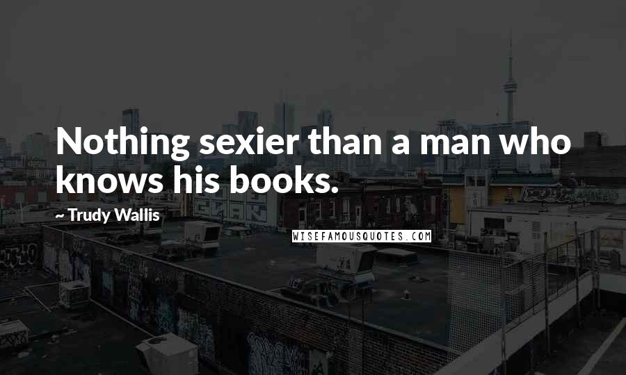 Trudy Wallis Quotes: Nothing sexier than a man who knows his books.