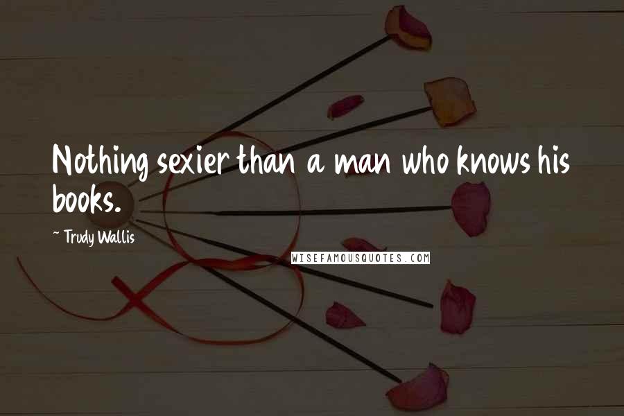 Trudy Wallis Quotes: Nothing sexier than a man who knows his books.