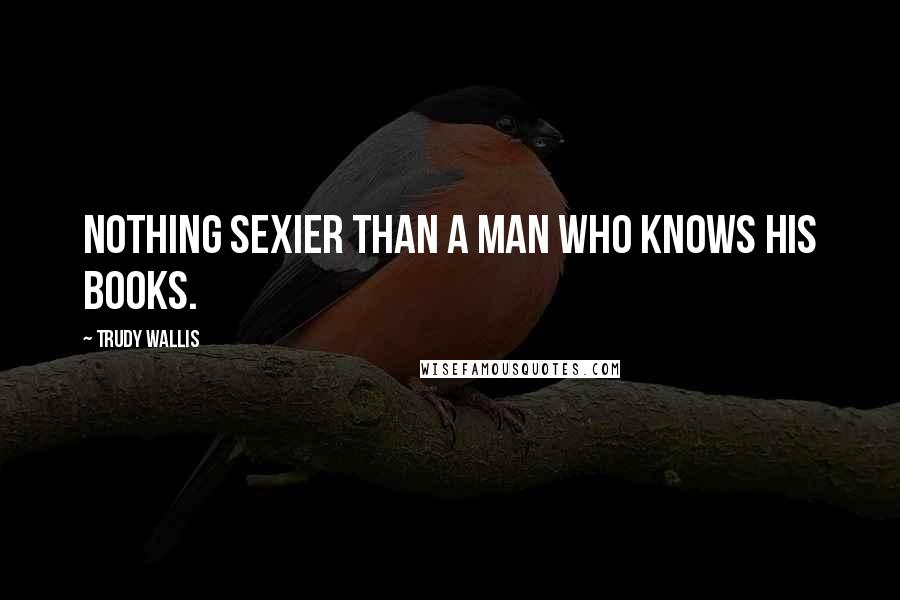 Trudy Wallis Quotes: Nothing sexier than a man who knows his books.