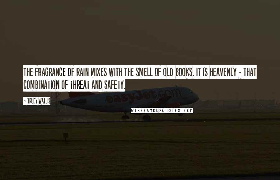 Trudy Wallis Quotes: The fragrance of rain mixes with the smell of old books. It is heavenly - that combination of threat and safety.