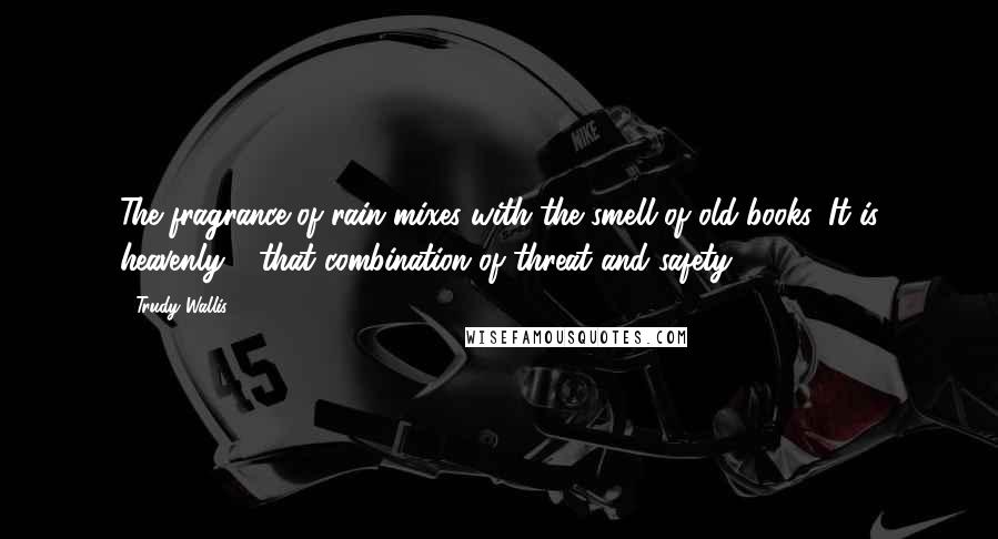 Trudy Wallis Quotes: The fragrance of rain mixes with the smell of old books. It is heavenly - that combination of threat and safety.