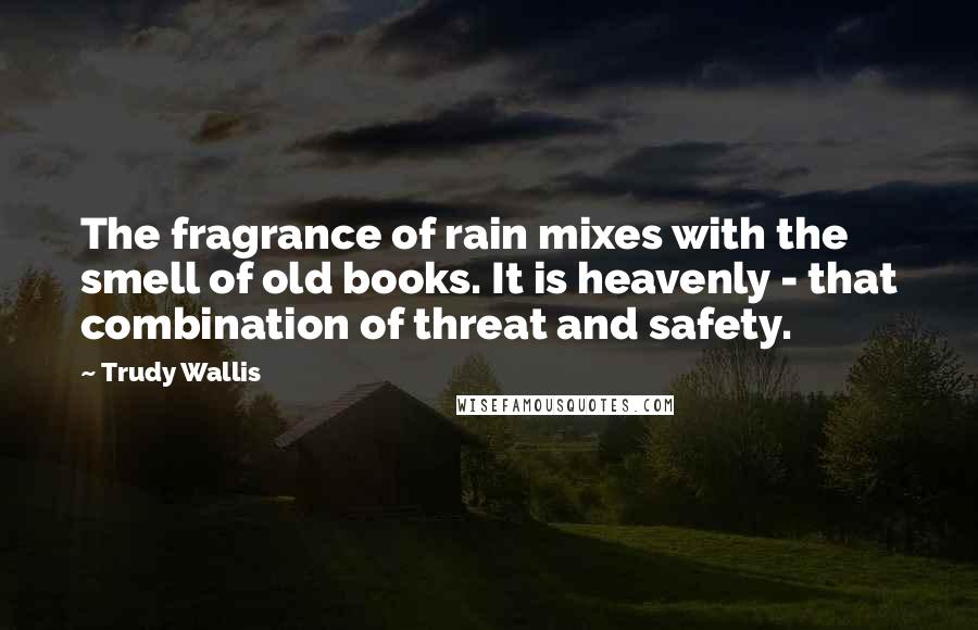 Trudy Wallis Quotes: The fragrance of rain mixes with the smell of old books. It is heavenly - that combination of threat and safety.