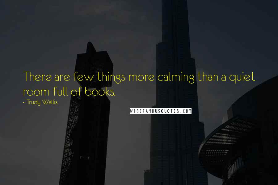 Trudy Wallis Quotes: There are few things more calming than a quiet room full of books.