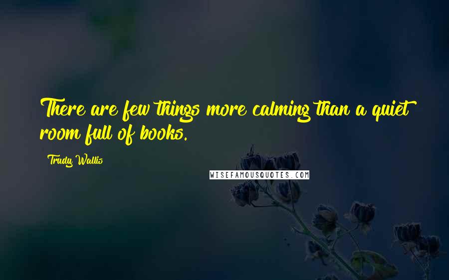 Trudy Wallis Quotes: There are few things more calming than a quiet room full of books.