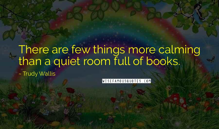 Trudy Wallis Quotes: There are few things more calming than a quiet room full of books.